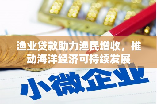 如皋渔业贷款助力渔民增收，推动海洋经济可持续发展