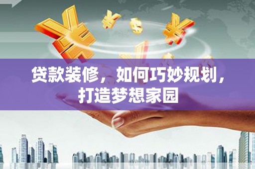 如皋贷款装修，如何巧妙规划，打造梦想家园
