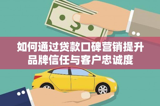 如皋如何通过贷款口碑营销提升品牌信任与客户忠诚度