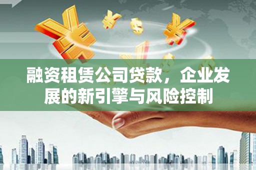 如皋融资租赁公司贷款，企业发展的新引擎与风险控制