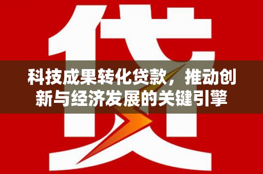 如皋科技成果转化贷款，推动创新与经济发展的关键引擎