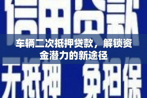 如皋车辆二次抵押贷款，解锁资金潜力的新途径
