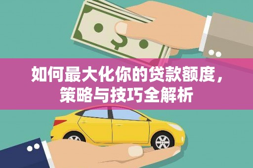 如皋如何最大化你的贷款额度，策略与技巧全解析
