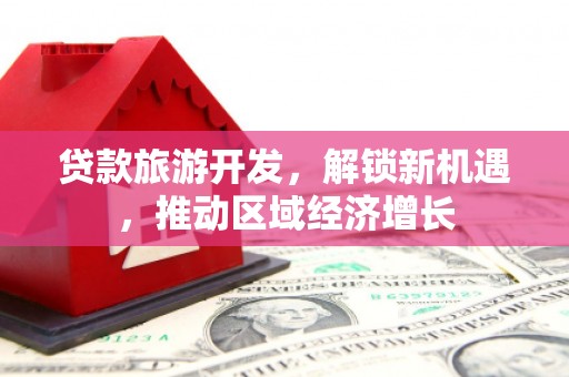 如皋贷款旅游开发，解锁新机遇，推动区域经济增长