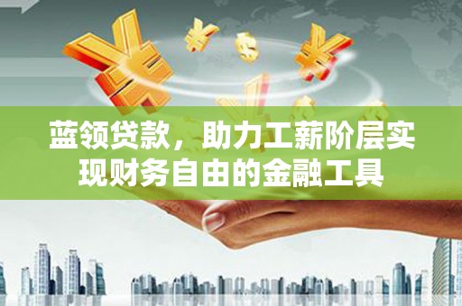 如皋蓝领贷款，助力工薪阶层实现财务自由的金融工具