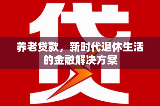 如皋养老贷款，新时代退休生活的金融解决方案