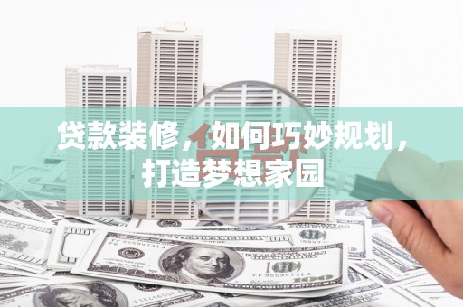 如皋贷款装修，如何巧妙规划，打造梦想家园