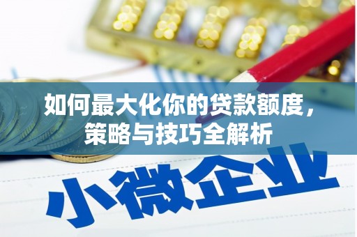 如皋如何最大化你的贷款额度，策略与技巧全解析