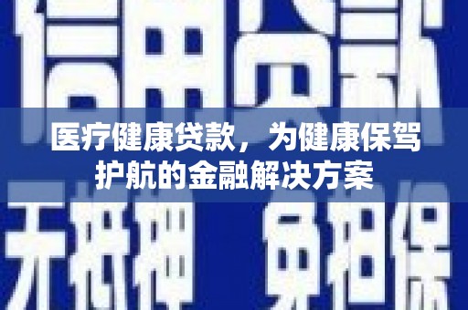 如皋医疗健康贷款，为健康保驾护航的金融解决方案
