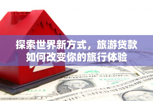 如皋探索世界新方式，旅游贷款如何改变你的旅行体验